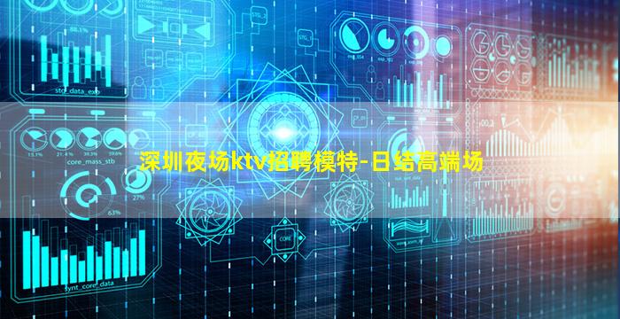 深圳夜场ktv招聘模特-日结高端场
